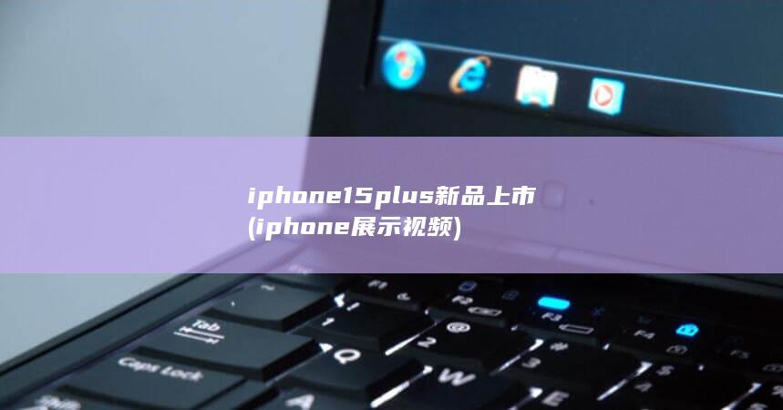iphone15plus新品上市 (iphone展示视频)
