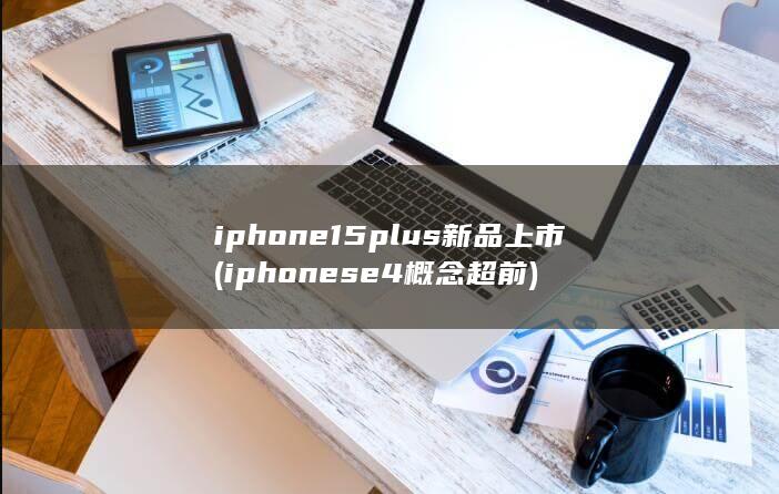 iphone15plus新品上市 (iphonese4概念超前)