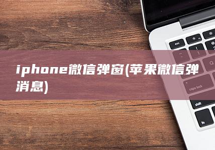 iphone微信弹窗 (苹果微信弹消息)