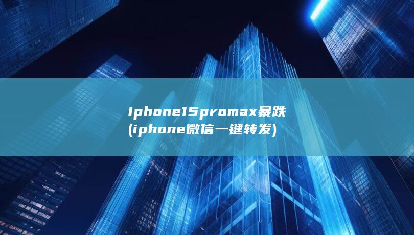 iphone15promax暴跌 (iphone微信一键转发)
