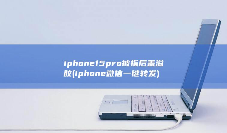 iphone15pro被指后盖溢胶 (iphone微信一键转发) 第1张