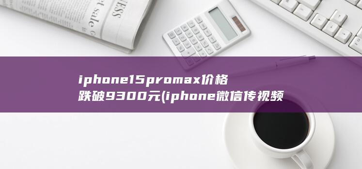 iphone15promax价格跌破9300元 (iphone微信传视频过大怎么办)