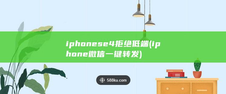 iphonese4拒绝低端 (iphone微信一键转发)