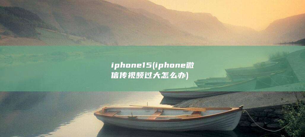 iphone15 (iphone微信传视频过大怎么办)