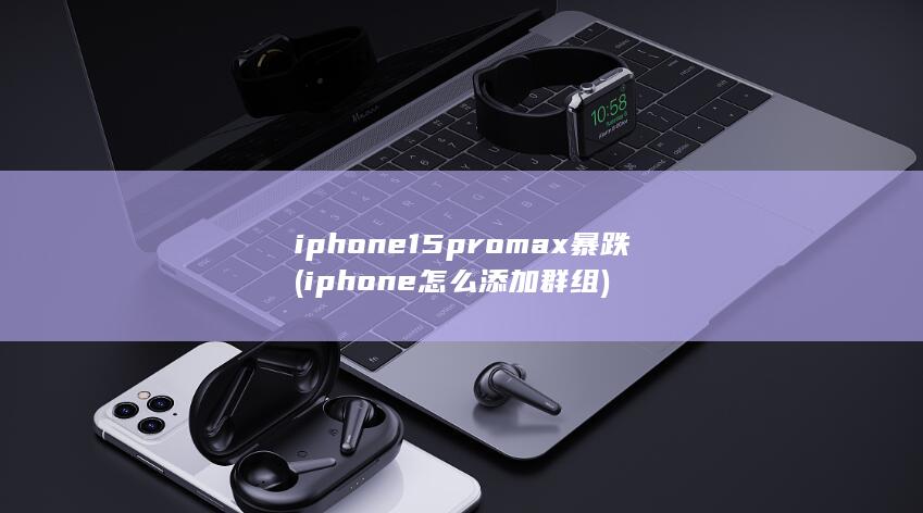 iphone15promax暴跌 (iphone怎么添加群组)