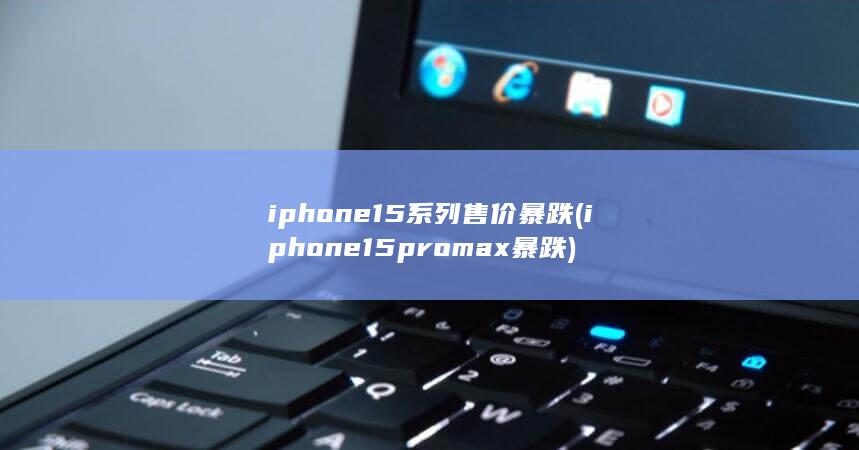 iphone15系列售价暴跌 (iphone15promax暴跌)
