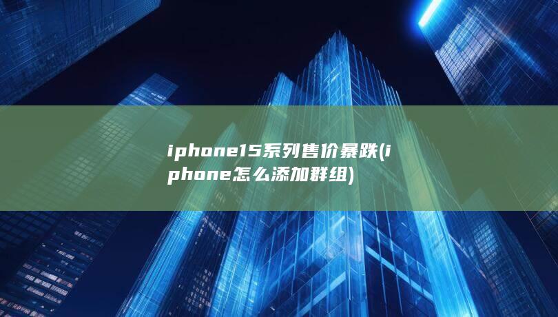 iphone15系列售价暴跌 (iphone怎么添加群组)