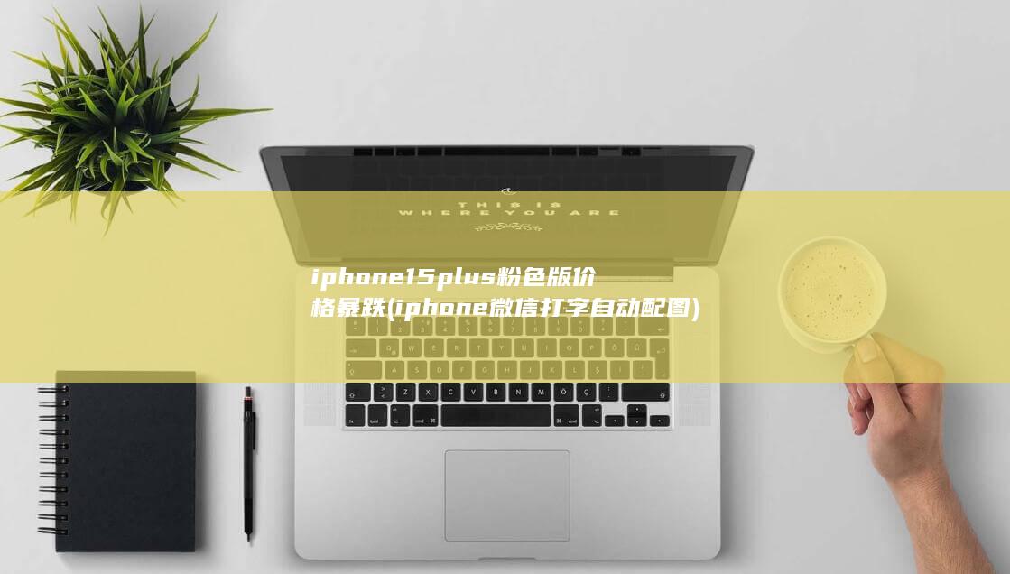 iphone15plus粉色版价格暴跌 (iphone微信打字自动配图)