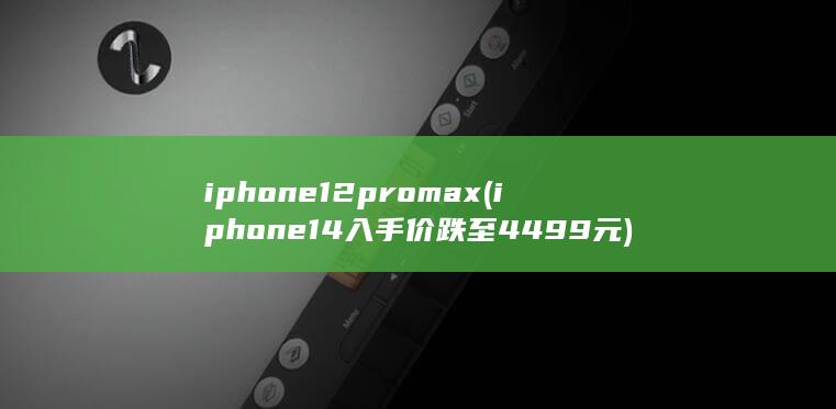 iphone12pro max (iphone 14入手价跌至4499元) 第1张