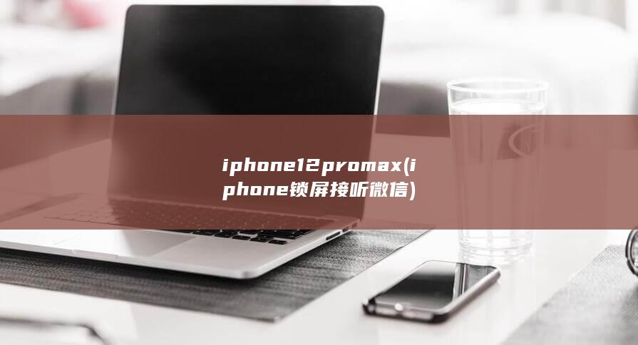 iphone12pro max (iphone锁屏接听微信)