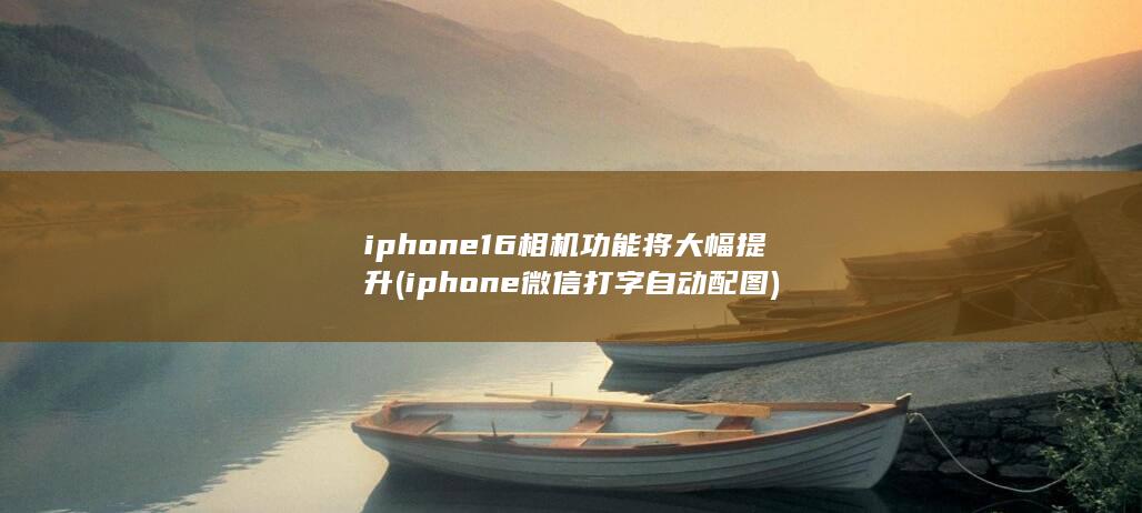 iphone16相机功能将大幅提升 (iphone微信打字自动配图) 第1张