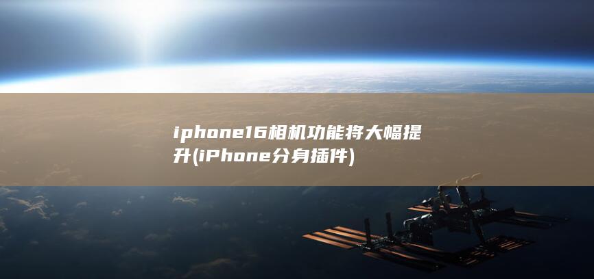 iphone16相机功能将大幅提升 (iPhone分身插件)