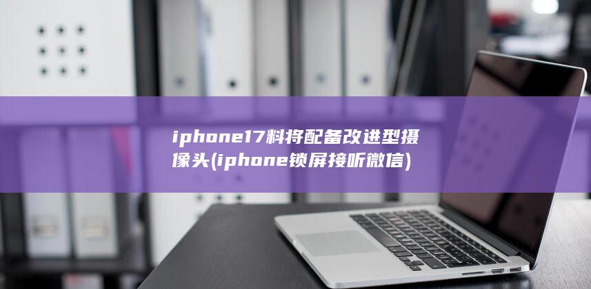iphone17料将配备改进型摄像头 (iphone锁屏接听微信)