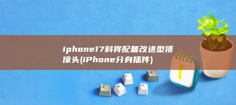 iphone17料将配备改进型摄像头 (iPhone分身插件)