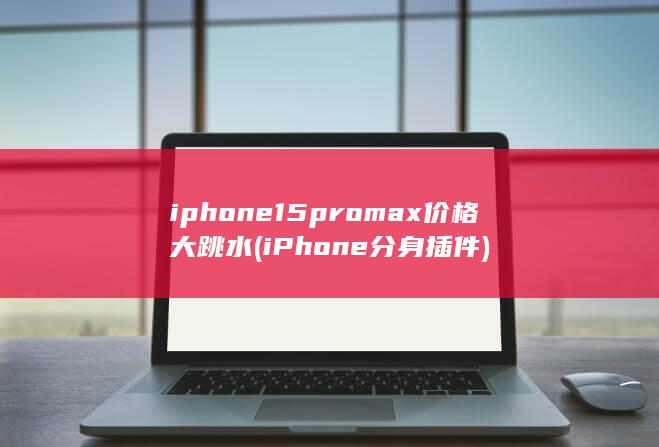 iphone15promax价格大跳水 (iPhone分身插件)