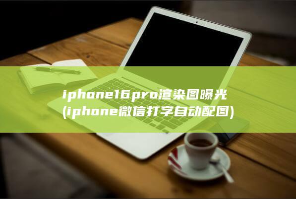 iphone16pro渲染图曝光 (iphone微信打字自动配图)
