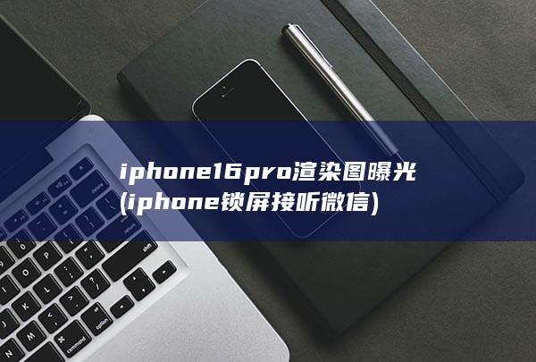 iphone16pro渲染图曝光 (iphone锁屏接听微信) 第1张