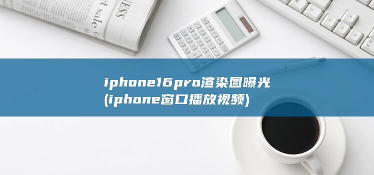 iphone16pro渲染图曝光 (iphone窗口播放视频)