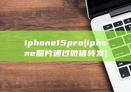 iphone15pro (iphone照片通过微信转发)