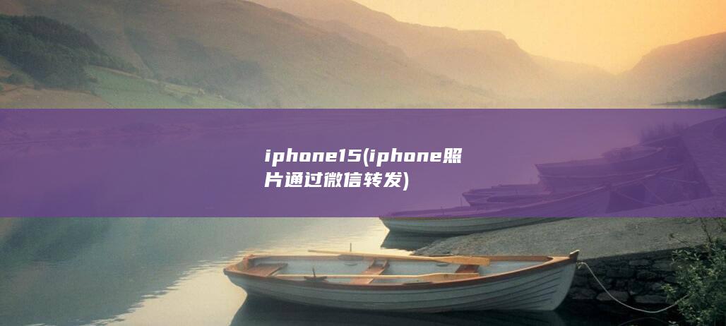 iphone15 (iphone照片通过微信转发)