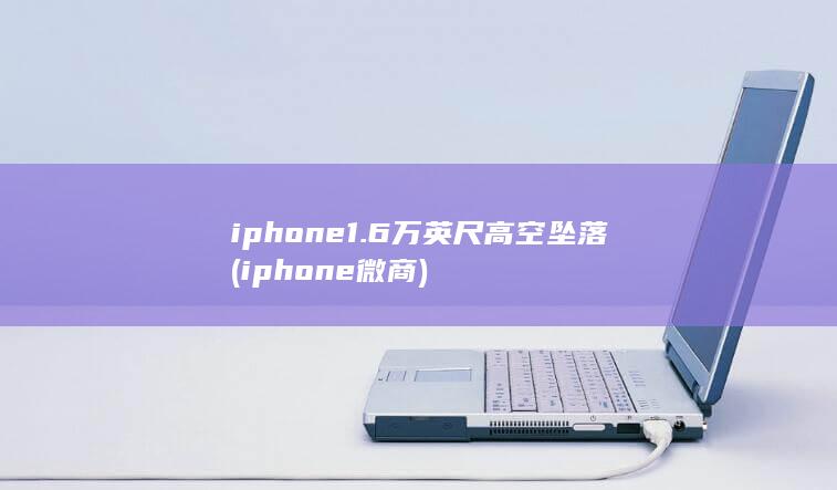 iphone 1.6万英尺高空坠落 (iphone微商)
