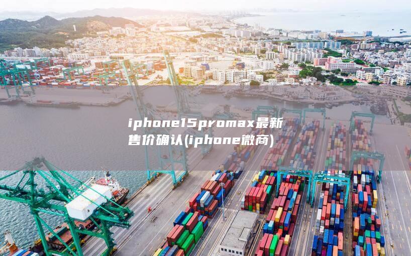 iphone15promax最新售价确认 (iphone微商)