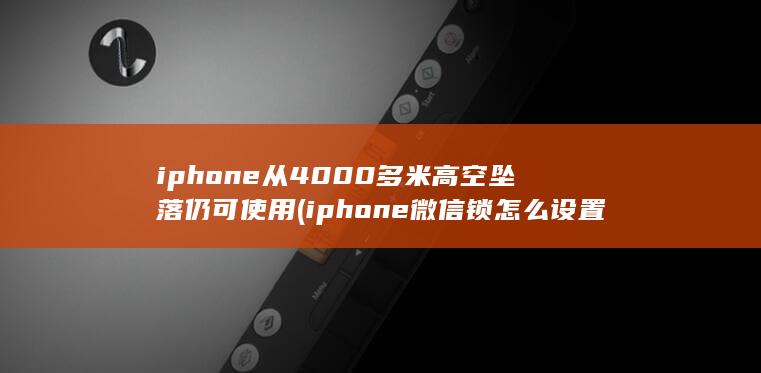 iphone从4000多米高空坠落仍可使用 (iphone微信锁怎么设置让别人打不开微信)