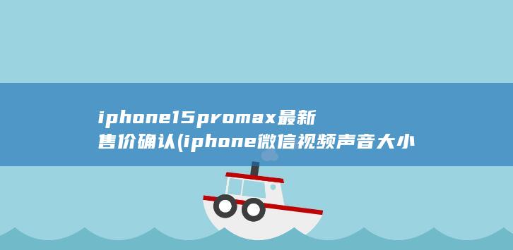 iphone15promax最新售价确认 (iphone微信视频声音大小怎么设置)