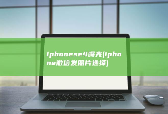 iphonese4曝光 (iphone微信发照片选择)