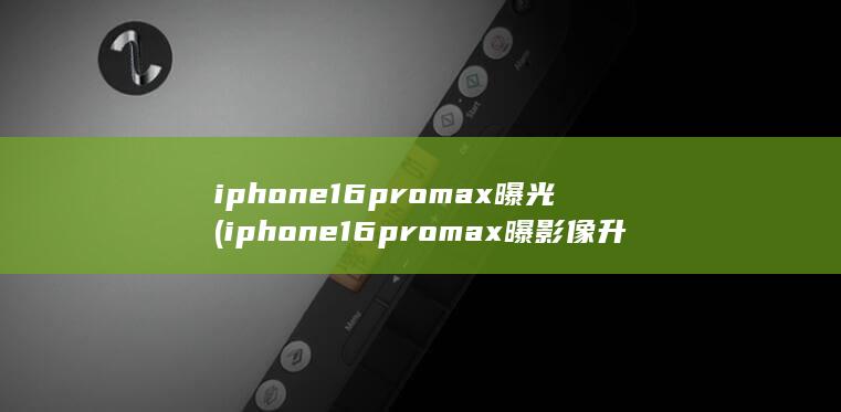 iphone16promax曝光 (iphone16promax曝影像升级) 第1张