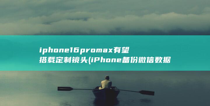 iphone16promax有望搭载定制镜头 (iPhone备份微信数据能删除吗)