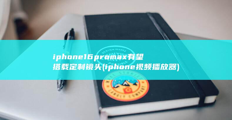 iphone16promax有望搭载定制镜头 (iphone视频播放器)