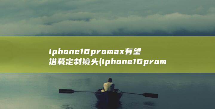 iphone16promax有望搭载定制镜头 (iphone16promax曝光) 第1张