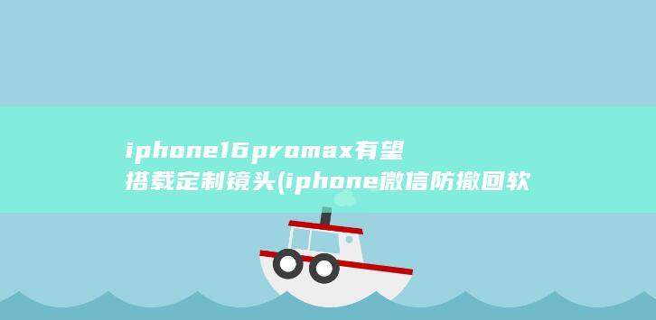 iphone16promax有望搭载定制镜头 (iphone 微信防撤回软件)