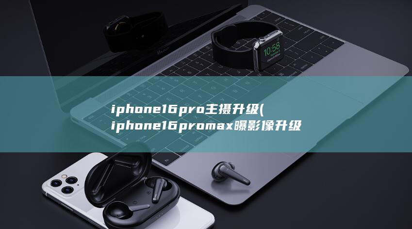 iphone16pro主摄升级 (iphone16promax曝影像升级) 第1张