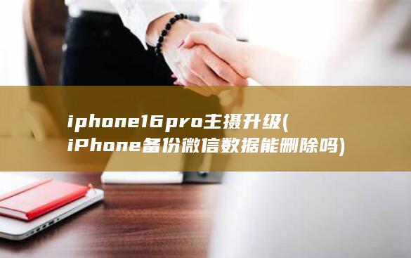 iphone16pro主摄升级 (iPhone备份微信数据能删除吗) 第1张