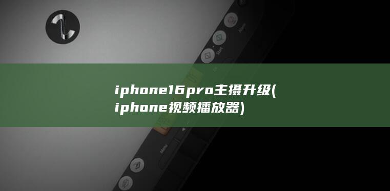 iphone16pro主摄升级 (iphone视频播放器)