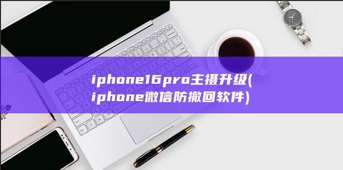 iphone16pro主摄升级 (iphone 微信防撤回软件)