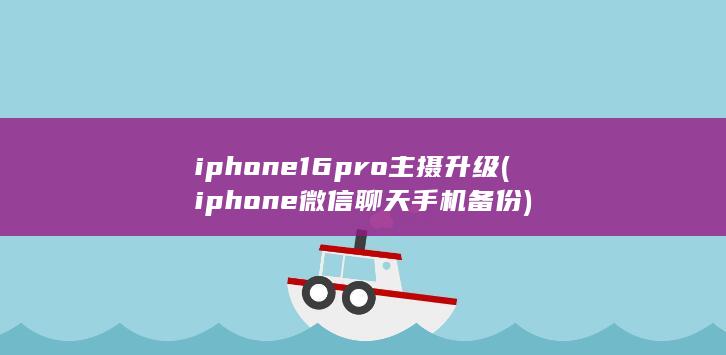 iphone16pro主摄升级 (iphone微信聊天手机备份) 第1张
