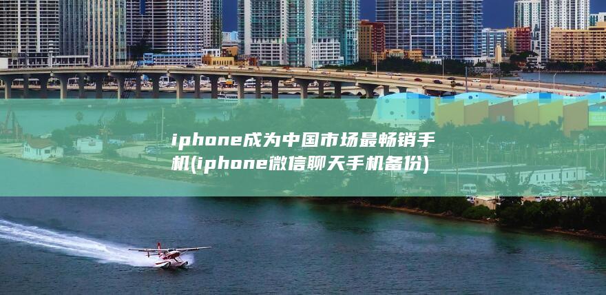 iphone成为中国市场最畅销手机 (iphone微信聊天手机备份)