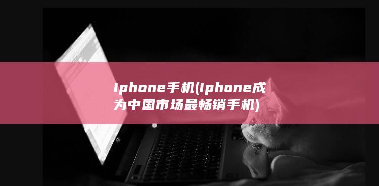 iphone手机 (iphone成为中国市场最畅销手机)