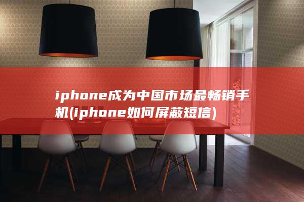 iphone成为中国市场最畅销手机 (iphone如何屏蔽短信)