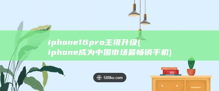 iphone16pro主摄升级 (iphone成为中国市场最畅销手机)