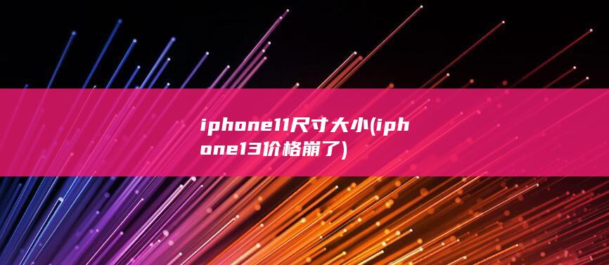 iphone11尺寸大小 (iphone13价格崩了)