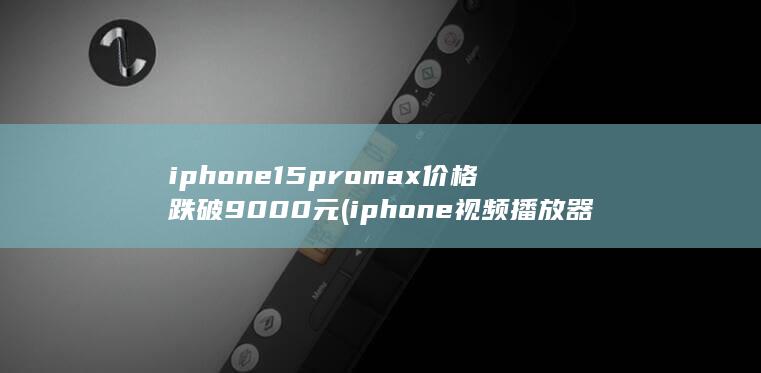 iphone15promax价格跌破9000元 (iphone视频播放器)