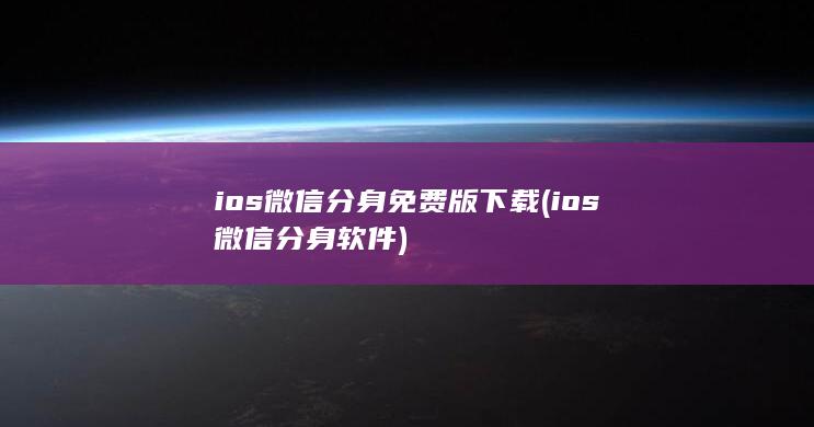 ios微信分身免费版下载 (ios微信分身软件)