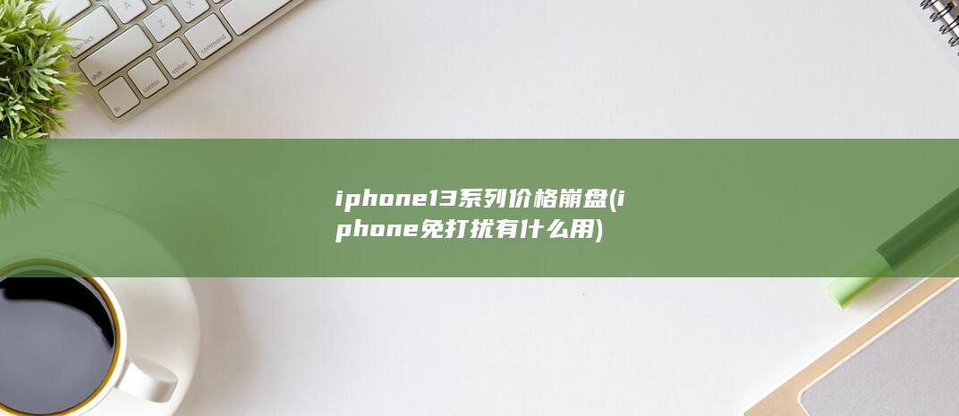 iphone13系列价格崩盘 (iphone免打扰有什么用)