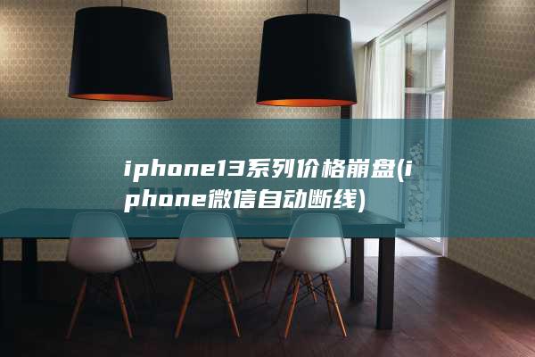 iphone13系列价格崩盘 (iphone微信自动断线)