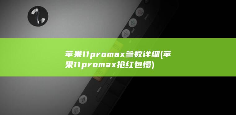 苹果11promax参数详细 (苹果11pro max抢红包慢) 第1张