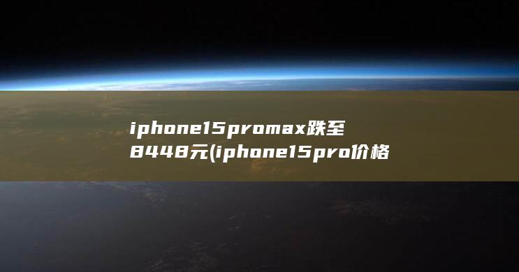iphone15promax跌至8448元 (iphone15pro价格暴跌)